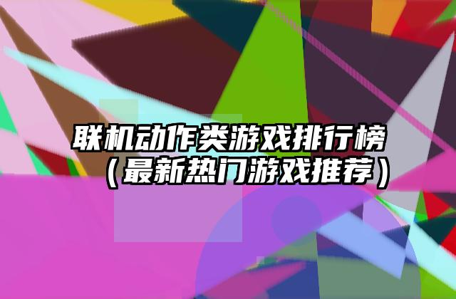 联机动作类游戏排行榜（最新热门游戏推荐）
