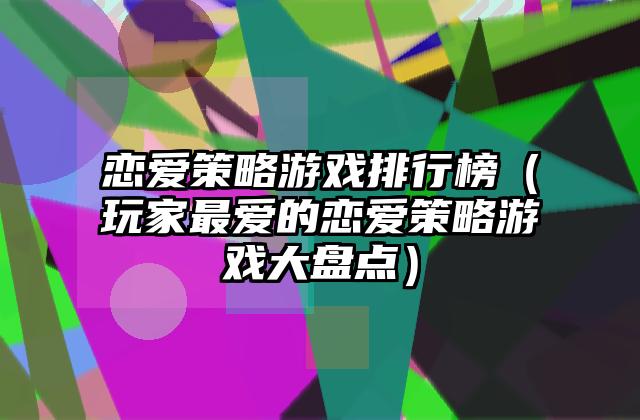 恋爱策略游戏排行榜（玩家最爱的恋爱策略游戏大盘点）