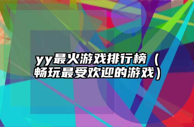 yy最火游戏排行榜（畅玩最受欢迎的游戏）