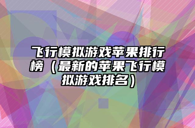 飞行模拟游戏苹果排行榜（最新的苹果飞行模拟游戏排名）