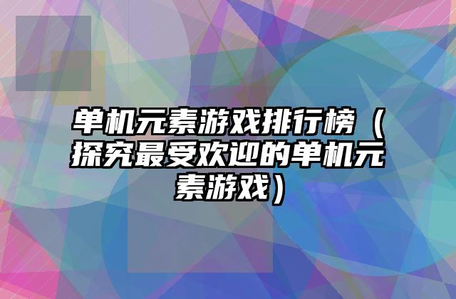 单机元素游戏排行榜（探究最受欢迎的单机元素游戏）