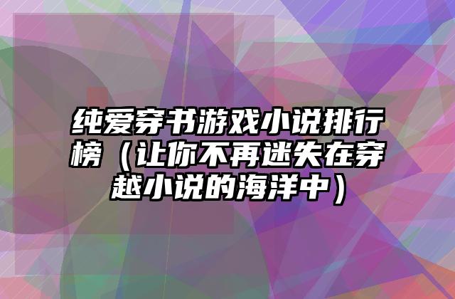 纯爱穿书游戏小说排行榜（让你不再迷失在穿越小说的海洋中）