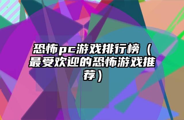 恐怖pc游戏排行榜（最受欢迎的恐怖游戏推荐）