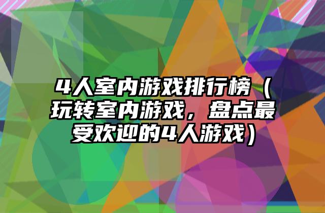 4人室内游戏排行榜（玩转室内游戏，盘点最受欢迎的4人游戏）