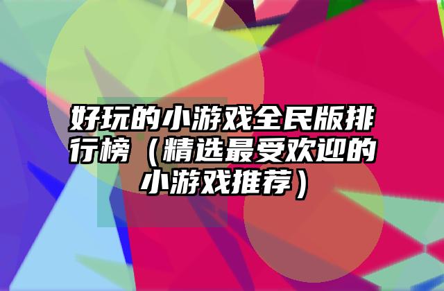 好玩的小游戏全民版排行榜（精选最受欢迎的小游戏推荐）