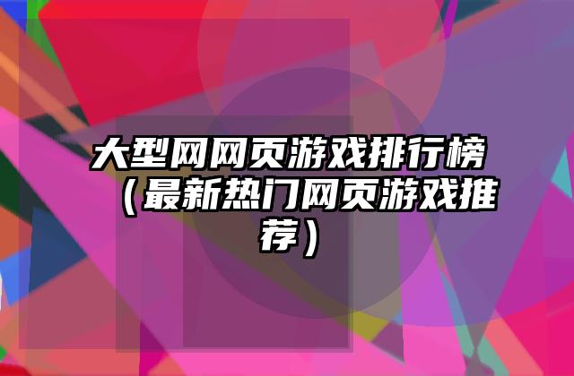 大型网网页游戏排行榜（最新热门网页游戏推荐）