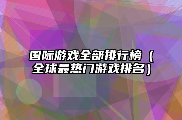 国际游戏全部排行榜（全球最热门游戏排名）