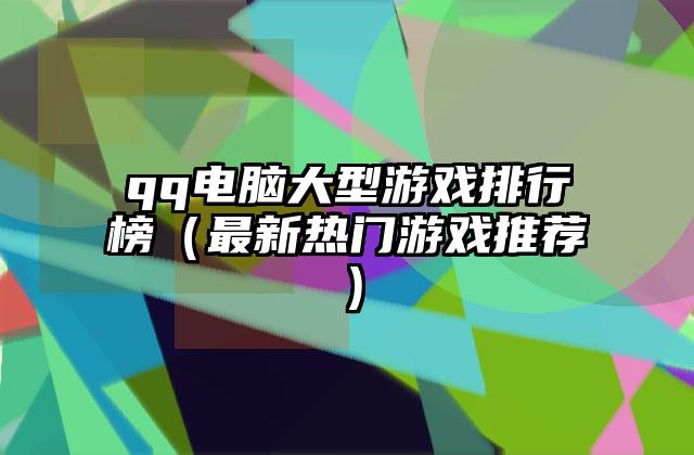 qq电脑大型游戏排行榜（最新热门游戏推荐）