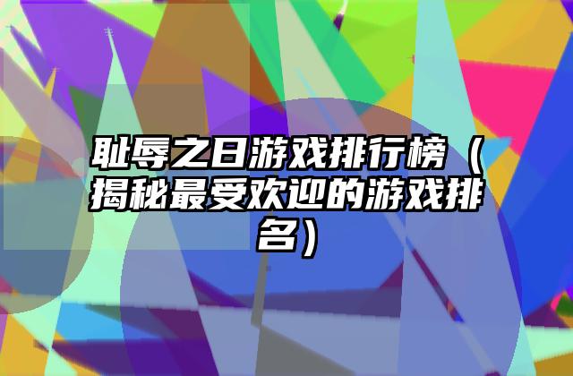 耻辱之日游戏排行榜（揭秘最受欢迎的游戏排名）