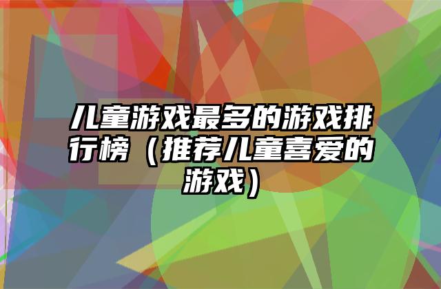 儿童游戏最多的游戏排行榜（推荐儿童喜爱的游戏）