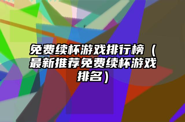 免费续杯游戏排行榜（最新推荐免费续杯游戏排名）