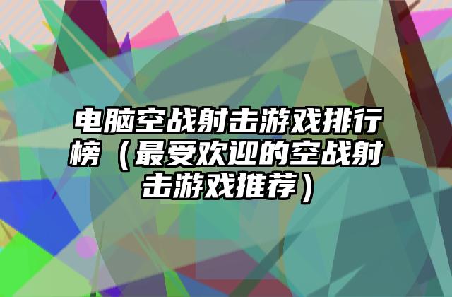 电脑空战射击游戏排行榜（最受欢迎的空战射击游戏推荐）