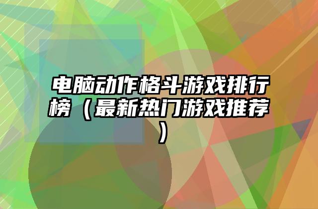 电脑动作格斗游戏排行榜（最新热门游戏推荐）