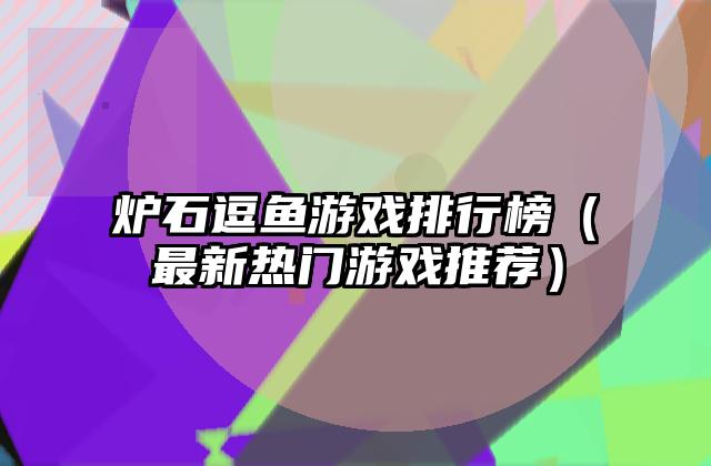 炉石逗鱼游戏排行榜（最新热门游戏推荐）
