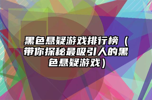 黑色悬疑游戏排行榜（带你探秘最吸引人的黑色悬疑游戏）