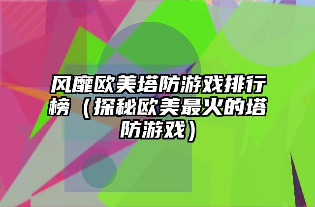 风靡欧美塔防游戏排行榜（探秘欧美最火的塔防游戏）