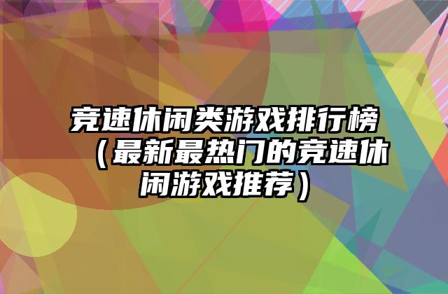 竞速休闲类游戏排行榜（最新最热门的竞速休闲游戏推荐）
