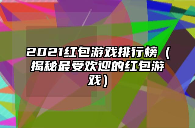 2021红包游戏排行榜（揭秘最受欢迎的红包游戏）