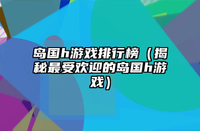 岛国h游戏排行榜（揭秘最受欢迎的岛国h游戏）