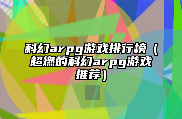 科幻arpg游戏排行榜（超燃的科幻arpg游戏推荐）