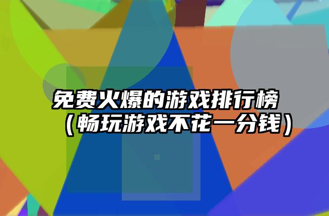 免费火爆的游戏排行榜（畅玩游戏不花一分钱）