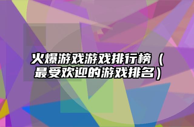 火爆游戏游戏排行榜（最受欢迎的游戏排名）