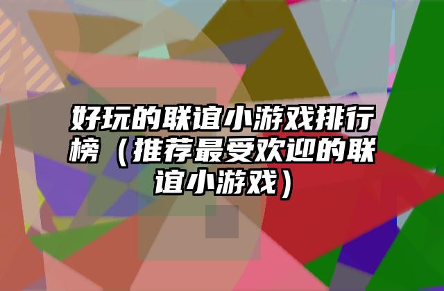 好玩的联谊小游戏排行榜（推荐最受欢迎的联谊小游戏）