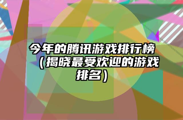 今年的腾讯游戏排行榜（揭晓最受欢迎的游戏排名）