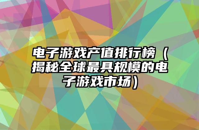 电子游戏产值排行榜（揭秘全球最具规模的电子游戏市场）