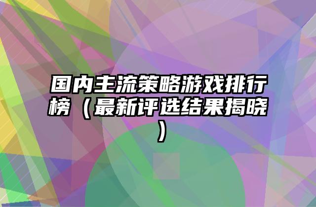 国内主流策略游戏排行榜（最新评选结果揭晓）