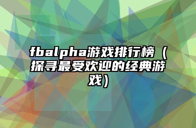 fbalpha游戏排行榜（探寻最受欢迎的经典游戏）