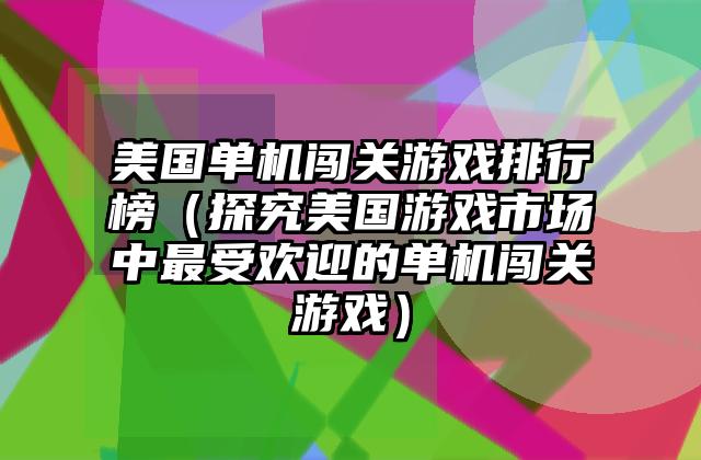 美国单机闯关游戏排行榜（探究美国游戏市场中最受欢迎的单机闯关游戏）
