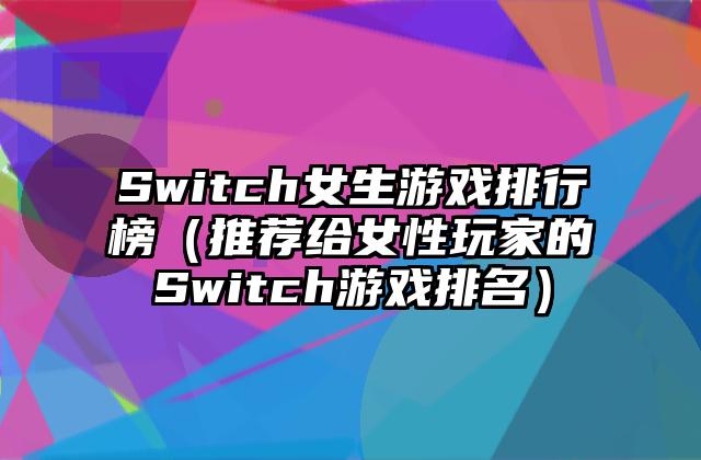 Switch女生游戏排行榜（推荐给女性玩家的Switch游戏排名）