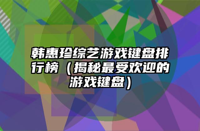 韩惠珍综艺游戏键盘排行榜（揭秘最受欢迎的游戏键盘）