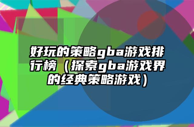 好玩的策略gba游戏排行榜（探索gba游戏界的经典策略游戏）