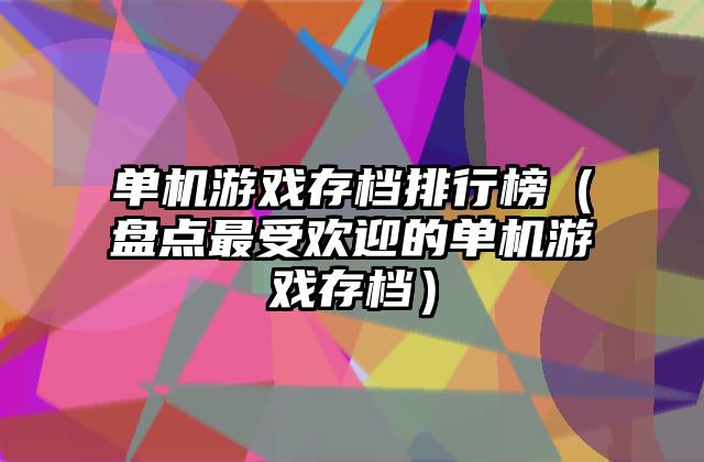 单机游戏存档排行榜（盘点最受欢迎的单机游戏存档）