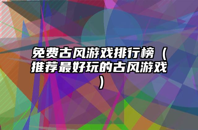 免费古风游戏排行榜（推荐最好玩的古风游戏）