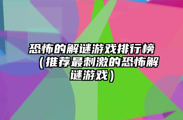恐怖的解谜游戏排行榜（推荐最刺激的恐怖解谜游戏）