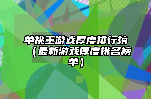 单挑王游戏厚度排行榜（最新游戏厚度排名榜单）