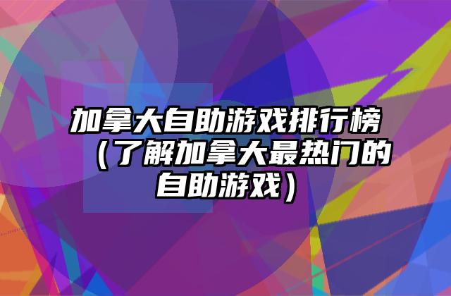 加拿大自助游戏排行榜（了解加拿大最热门的自助游戏）
