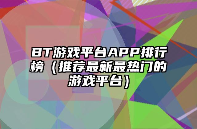 BT游戏平台APP排行榜（推荐最新最热门的游戏平台）