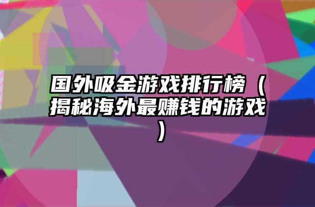 国外吸金游戏排行榜（揭秘海外最赚钱的游戏）