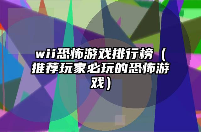 wii恐怖游戏排行榜（推荐玩家必玩的恐怖游戏）