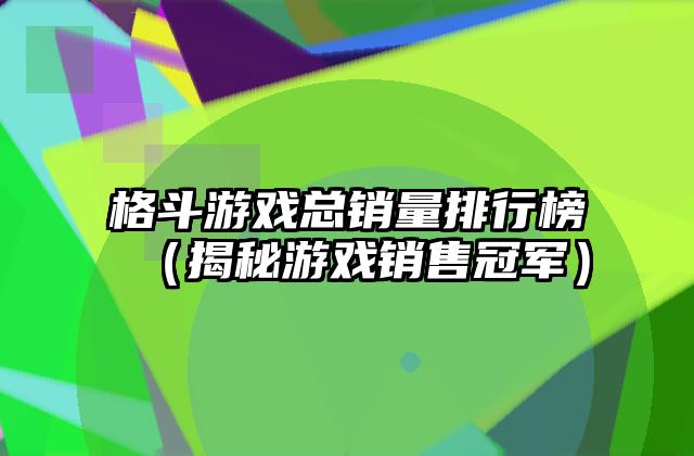 格斗游戏总销量排行榜（揭秘游戏销售冠军）