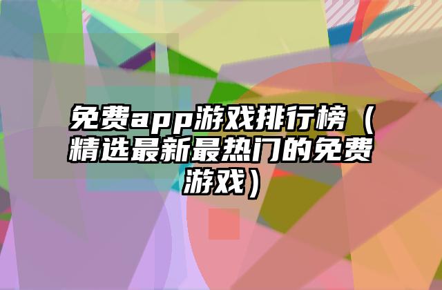 免费app游戏排行榜（精选最新最热门的免费游戏）