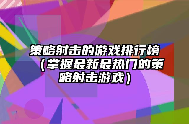 策略射击的游戏排行榜（掌握最新最热门的策略射击游戏）