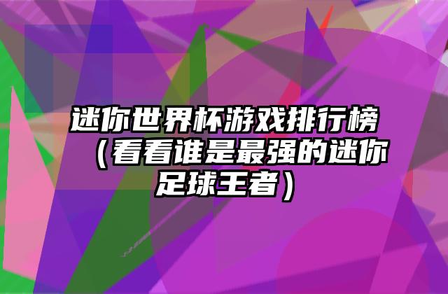 迷你世界杯游戏排行榜（看看谁是最强的迷你足球王者）