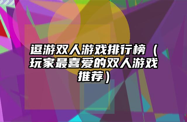 逗游双人游戏排行榜（玩家最喜爱的双人游戏推荐）