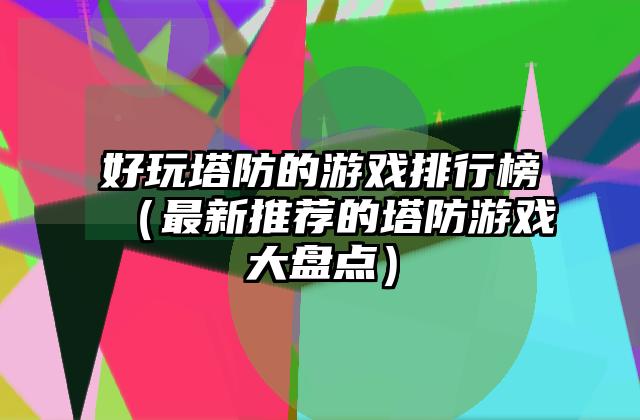 好玩塔防的游戏排行榜（最新推荐的塔防游戏大盘点）