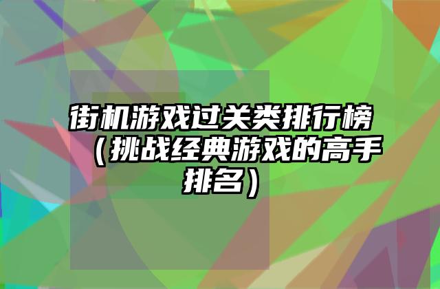 街机游戏过关类排行榜（挑战经典游戏的高手排名）
